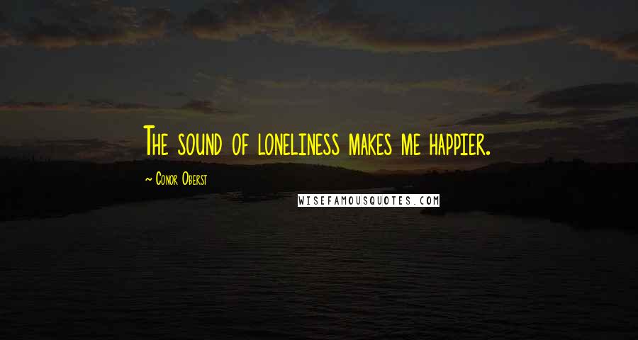 Conor Oberst Quotes: The sound of loneliness makes me happier.