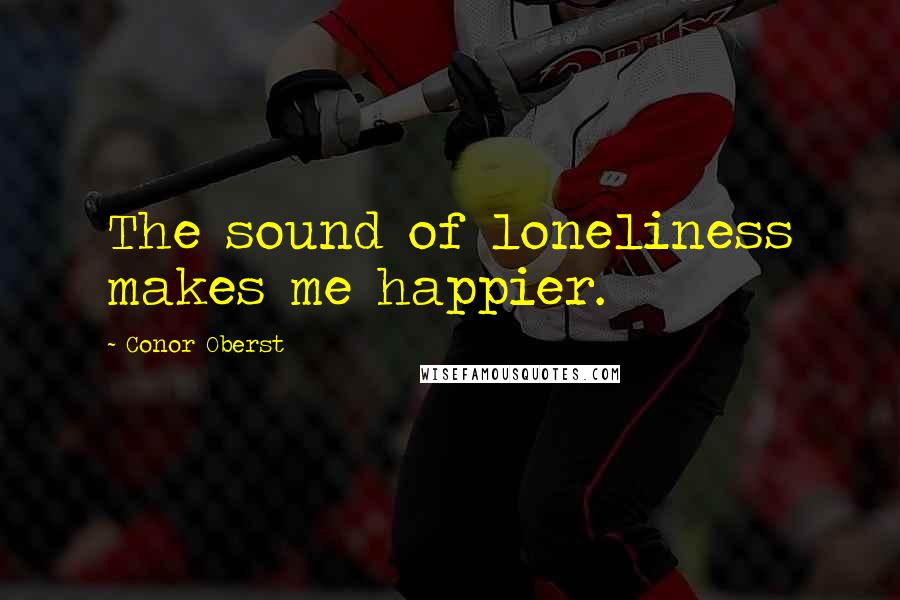 Conor Oberst Quotes: The sound of loneliness makes me happier.