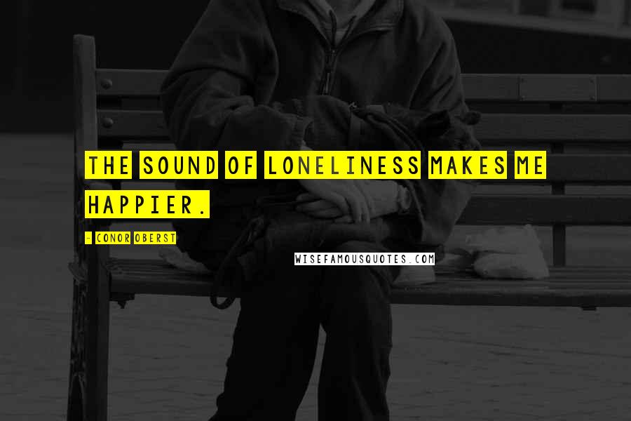 Conor Oberst Quotes: The sound of loneliness makes me happier.