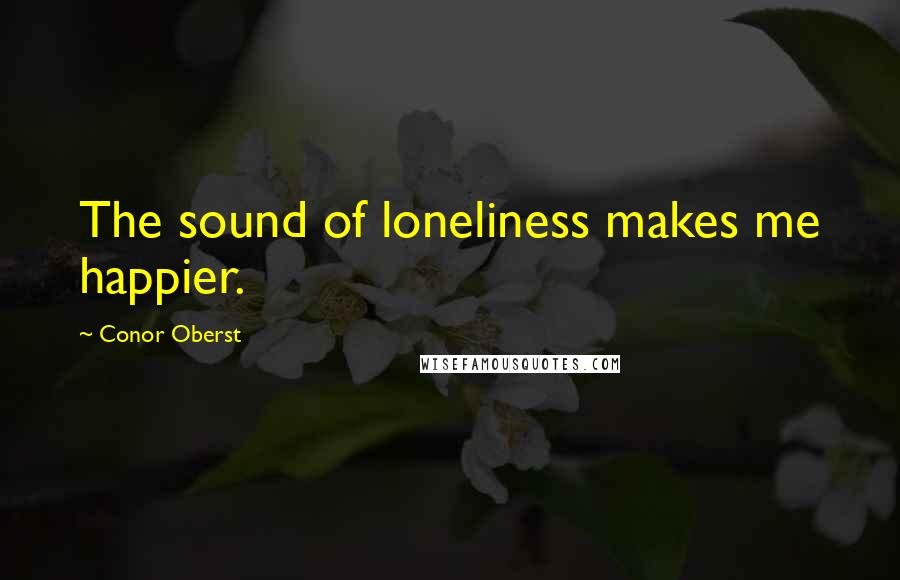 Conor Oberst Quotes: The sound of loneliness makes me happier.