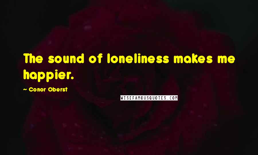 Conor Oberst Quotes: The sound of loneliness makes me happier.