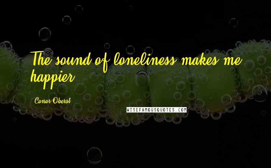 Conor Oberst Quotes: The sound of loneliness makes me happier.