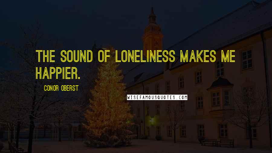 Conor Oberst Quotes: The sound of loneliness makes me happier.