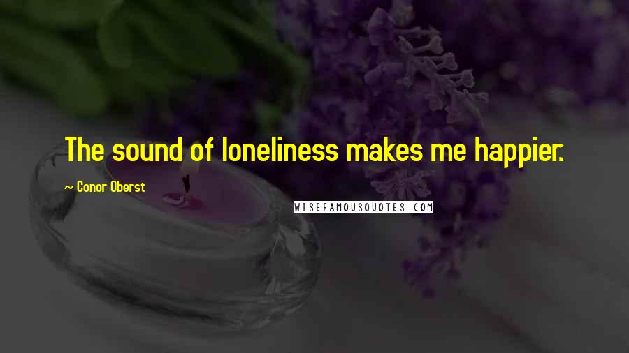 Conor Oberst Quotes: The sound of loneliness makes me happier.