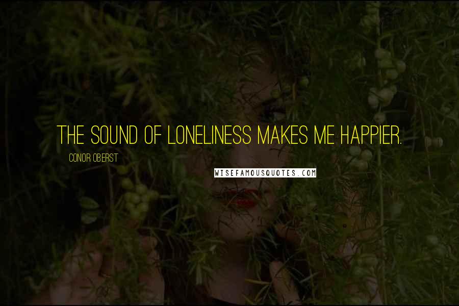 Conor Oberst Quotes: The sound of loneliness makes me happier.