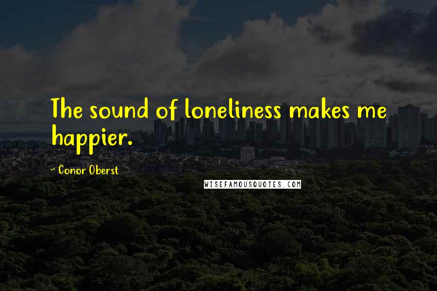 Conor Oberst Quotes: The sound of loneliness makes me happier.