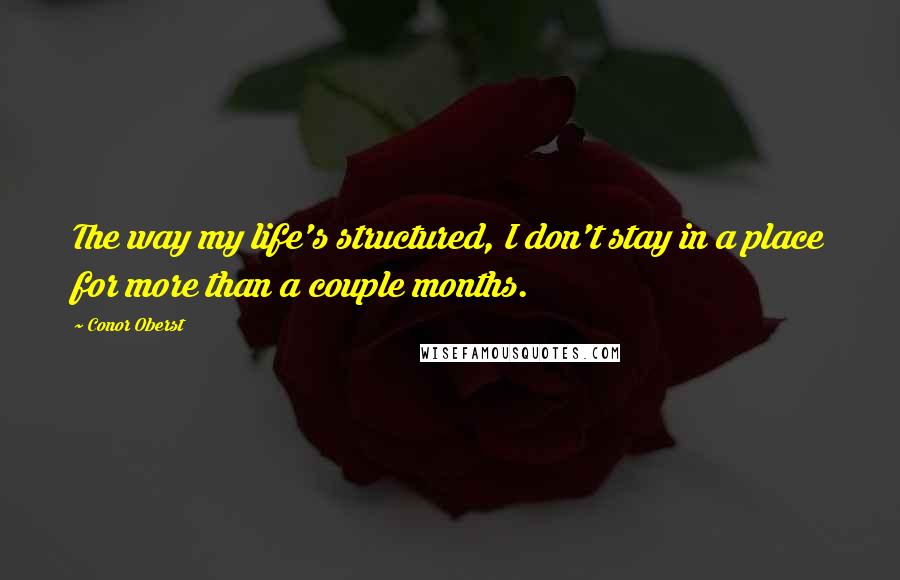 Conor Oberst Quotes: The way my life's structured, I don't stay in a place for more than a couple months.