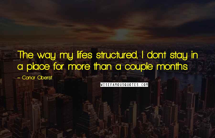 Conor Oberst Quotes: The way my life's structured, I don't stay in a place for more than a couple months.