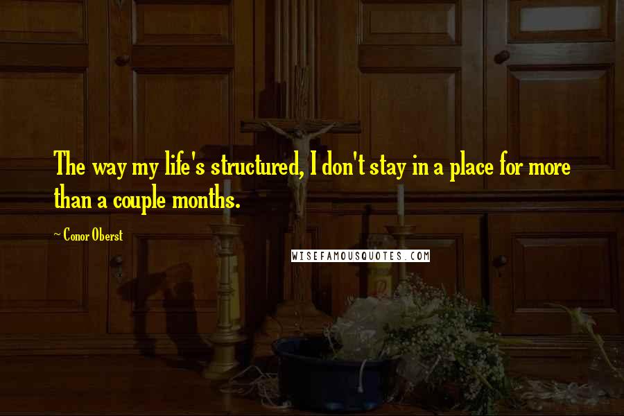 Conor Oberst Quotes: The way my life's structured, I don't stay in a place for more than a couple months.