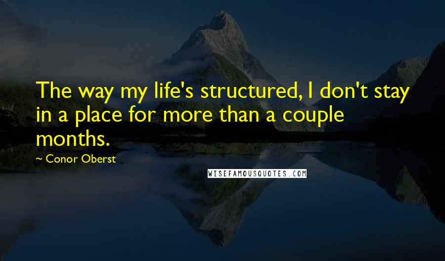 Conor Oberst Quotes: The way my life's structured, I don't stay in a place for more than a couple months.