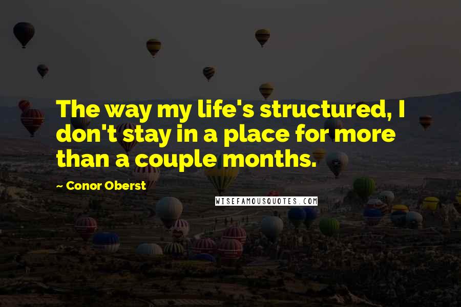 Conor Oberst Quotes: The way my life's structured, I don't stay in a place for more than a couple months.