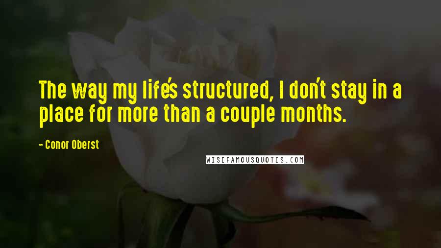 Conor Oberst Quotes: The way my life's structured, I don't stay in a place for more than a couple months.