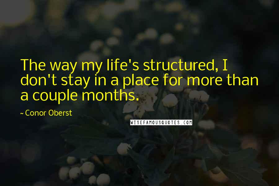 Conor Oberst Quotes: The way my life's structured, I don't stay in a place for more than a couple months.