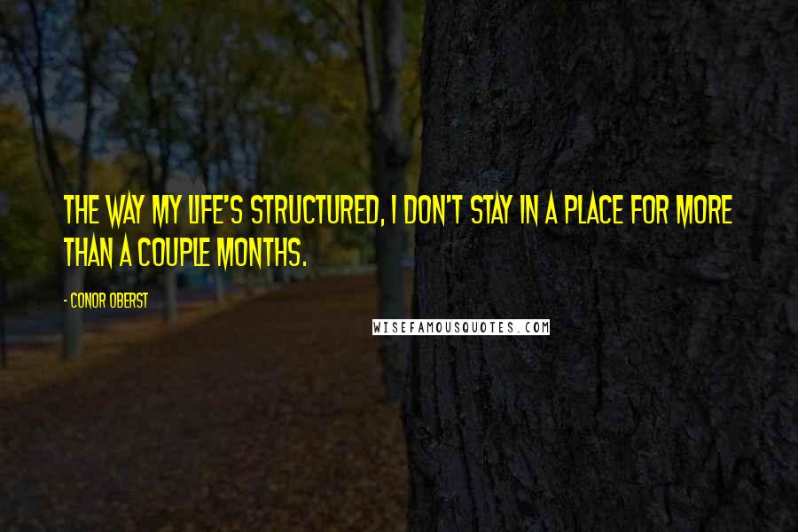 Conor Oberst Quotes: The way my life's structured, I don't stay in a place for more than a couple months.