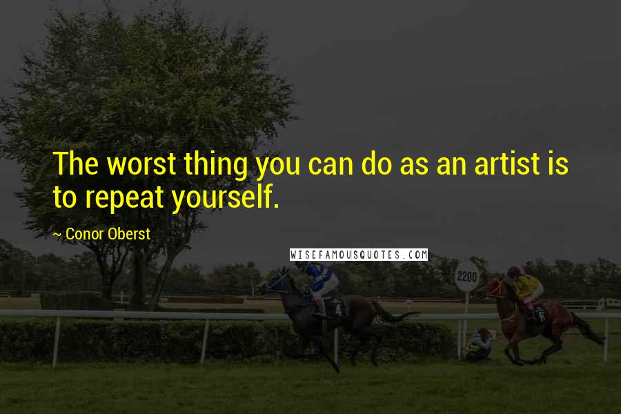 Conor Oberst Quotes: The worst thing you can do as an artist is to repeat yourself.