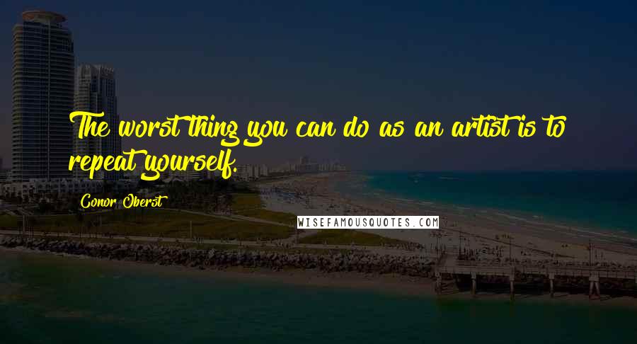 Conor Oberst Quotes: The worst thing you can do as an artist is to repeat yourself.