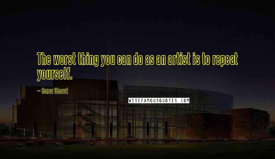 Conor Oberst Quotes: The worst thing you can do as an artist is to repeat yourself.