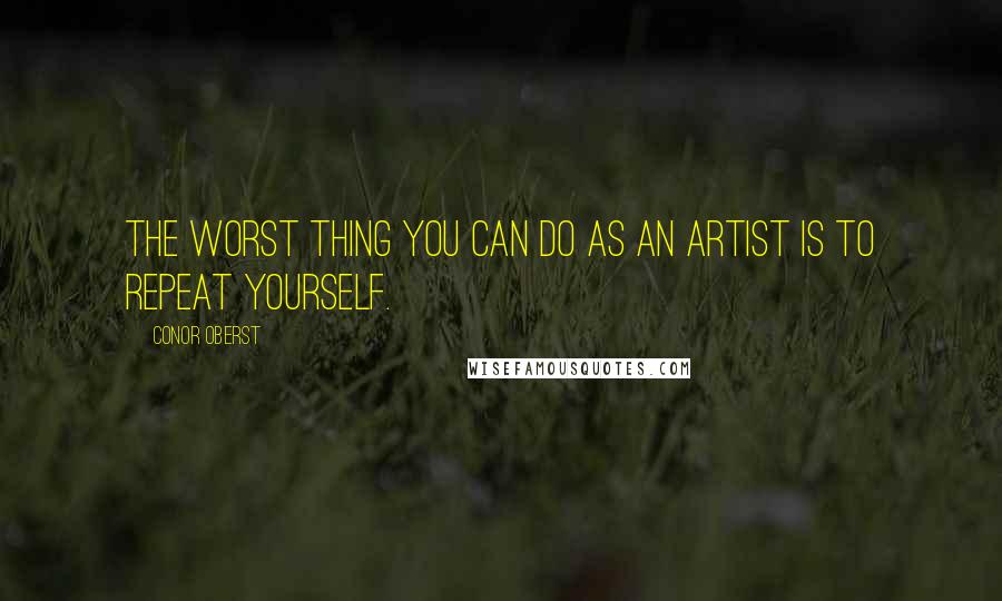 Conor Oberst Quotes: The worst thing you can do as an artist is to repeat yourself.