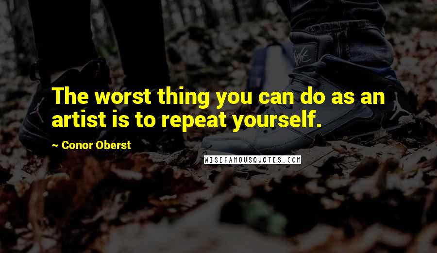 Conor Oberst Quotes: The worst thing you can do as an artist is to repeat yourself.