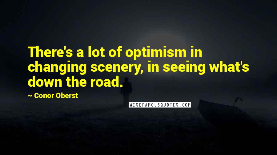 Conor Oberst Quotes: There's a lot of optimism in changing scenery, in seeing what's down the road.