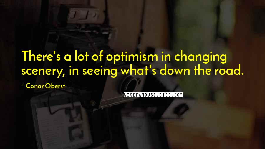 Conor Oberst Quotes: There's a lot of optimism in changing scenery, in seeing what's down the road.