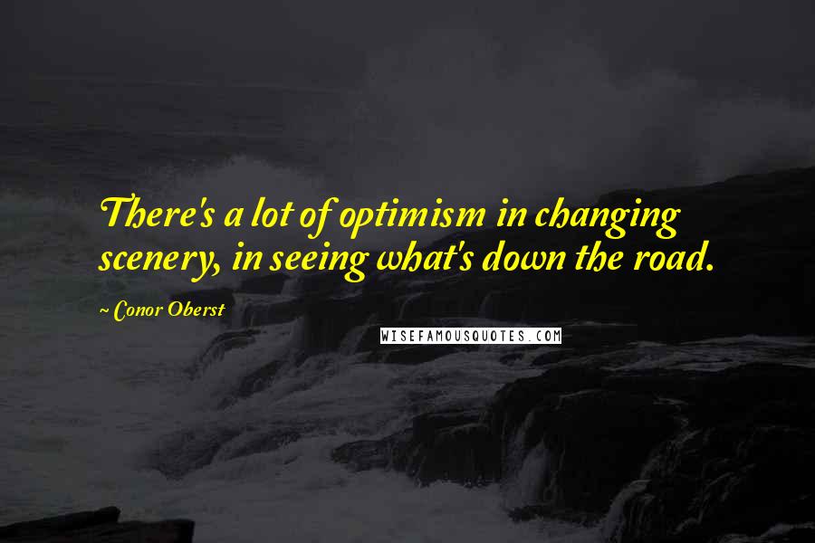 Conor Oberst Quotes: There's a lot of optimism in changing scenery, in seeing what's down the road.