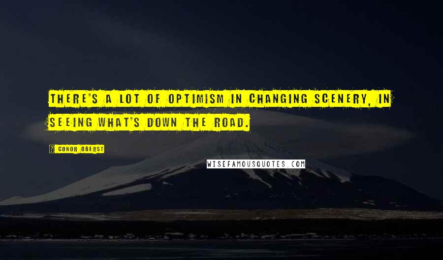 Conor Oberst Quotes: There's a lot of optimism in changing scenery, in seeing what's down the road.