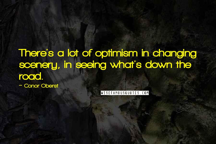 Conor Oberst Quotes: There's a lot of optimism in changing scenery, in seeing what's down the road.