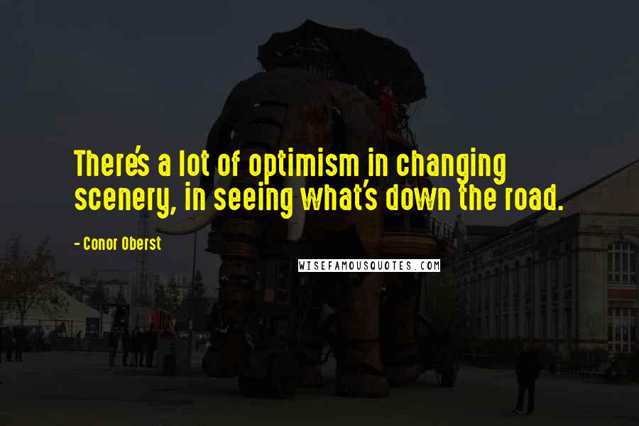 Conor Oberst Quotes: There's a lot of optimism in changing scenery, in seeing what's down the road.