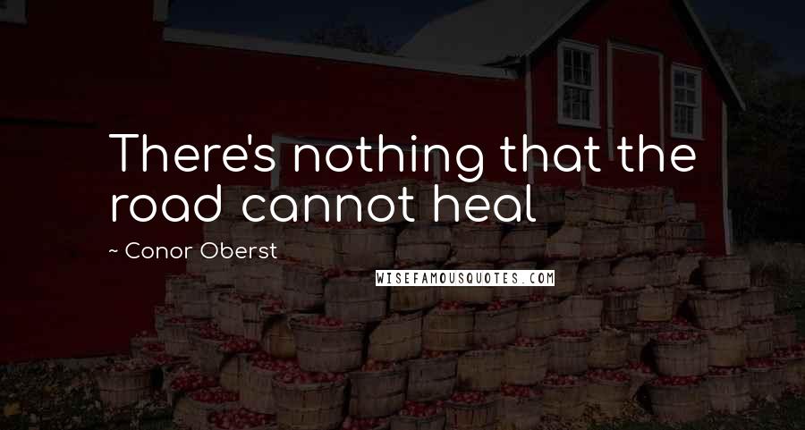 Conor Oberst Quotes: There's nothing that the road cannot heal