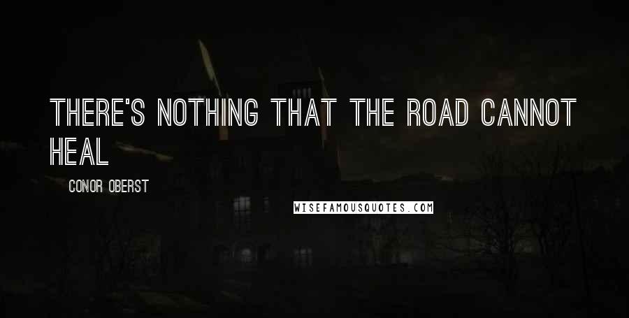 Conor Oberst Quotes: There's nothing that the road cannot heal
