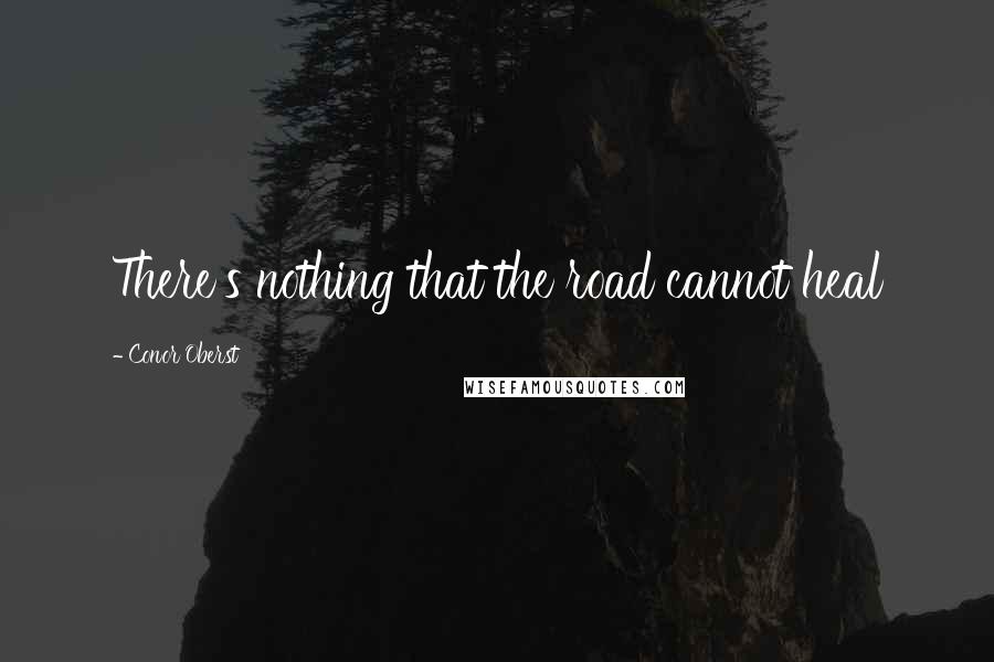 Conor Oberst Quotes: There's nothing that the road cannot heal