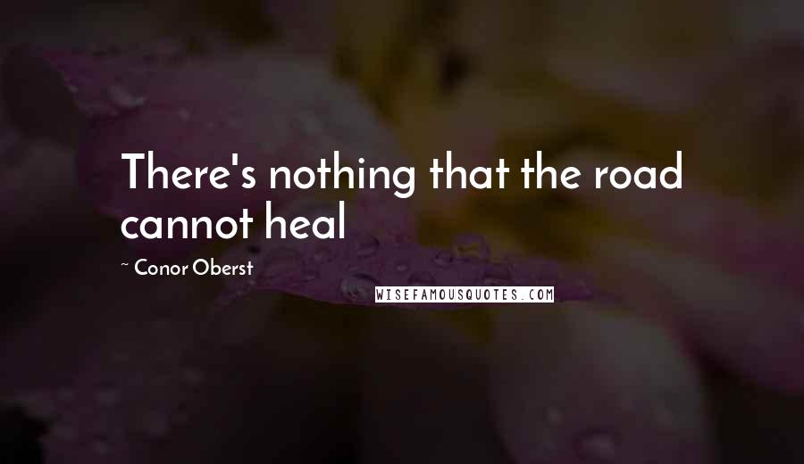 Conor Oberst Quotes: There's nothing that the road cannot heal