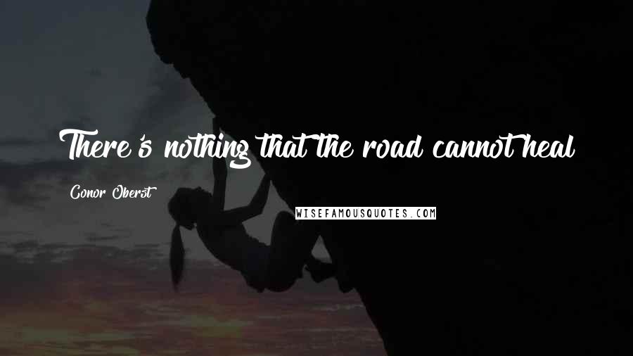 Conor Oberst Quotes: There's nothing that the road cannot heal