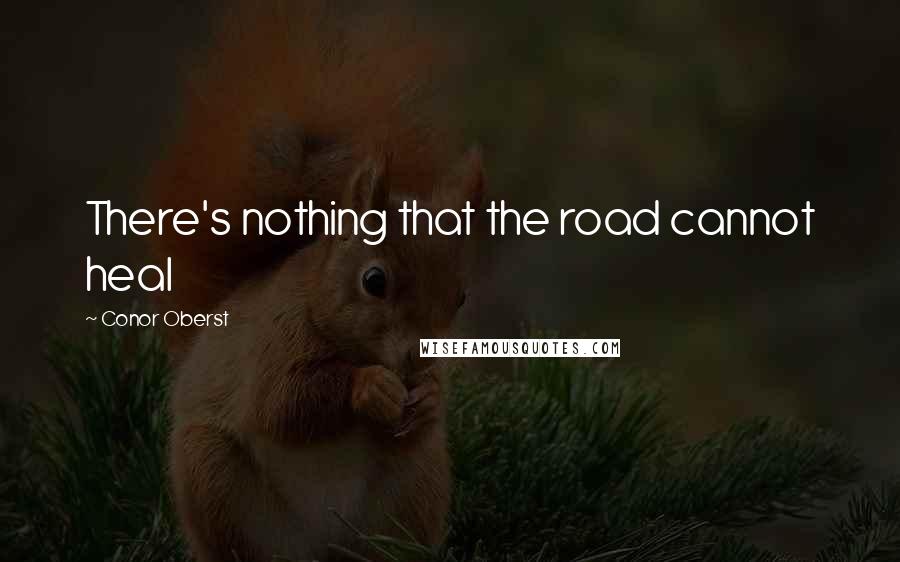 Conor Oberst Quotes: There's nothing that the road cannot heal