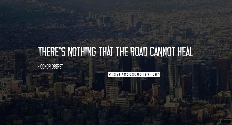 Conor Oberst Quotes: There's nothing that the road cannot heal