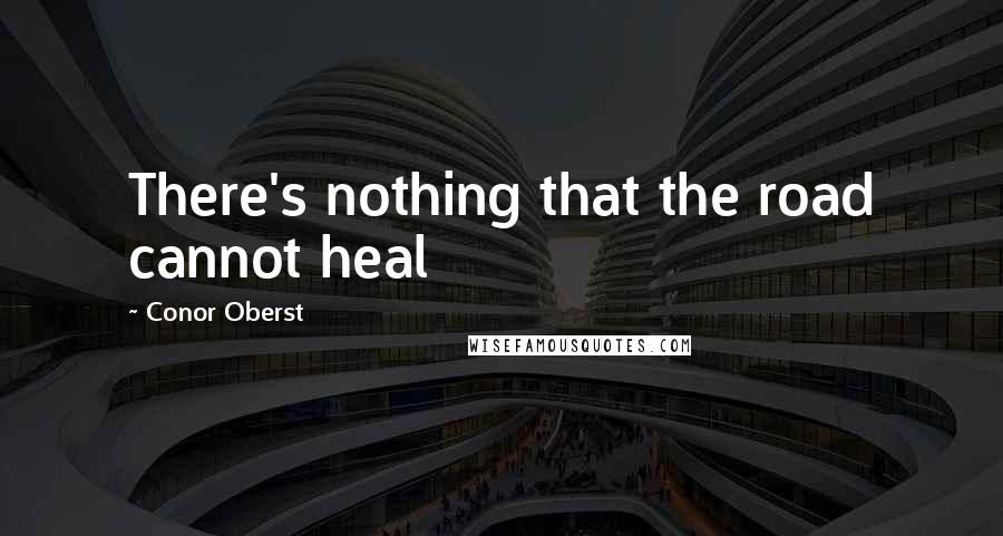 Conor Oberst Quotes: There's nothing that the road cannot heal