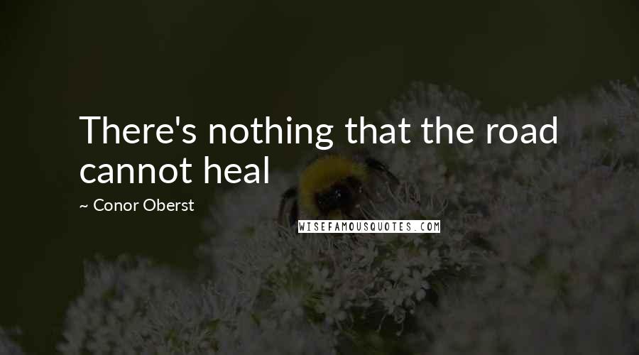 Conor Oberst Quotes: There's nothing that the road cannot heal