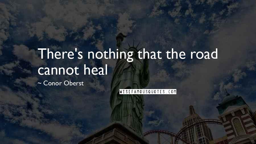 Conor Oberst Quotes: There's nothing that the road cannot heal