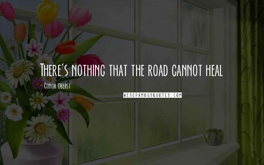 Conor Oberst Quotes: There's nothing that the road cannot heal