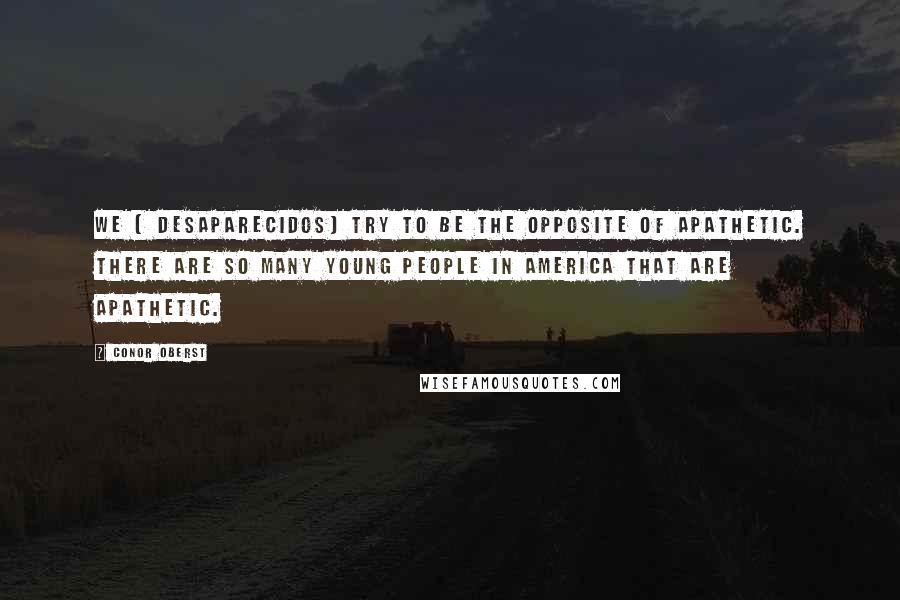 Conor Oberst Quotes: We [ Desaparecidos] try to be the opposite of apathetic. There are so many young people in America that are apathetic.