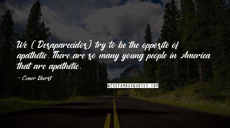 Conor Oberst Quotes: We [ Desaparecidos] try to be the opposite of apathetic. There are so many young people in America that are apathetic.