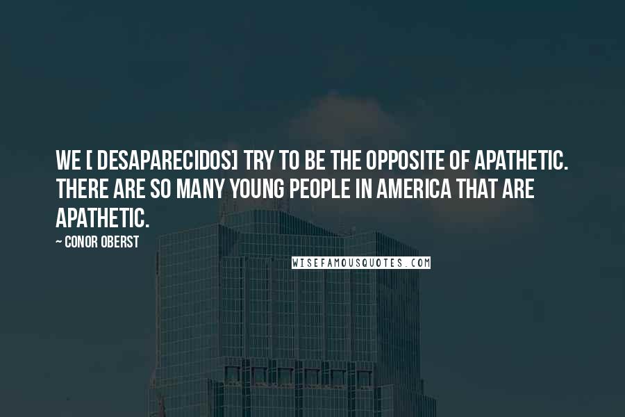 Conor Oberst Quotes: We [ Desaparecidos] try to be the opposite of apathetic. There are so many young people in America that are apathetic.