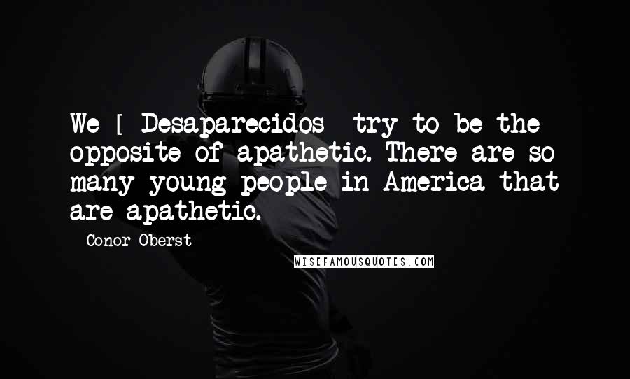 Conor Oberst Quotes: We [ Desaparecidos] try to be the opposite of apathetic. There are so many young people in America that are apathetic.