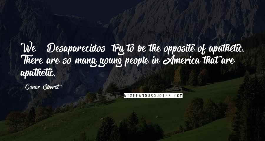 Conor Oberst Quotes: We [ Desaparecidos] try to be the opposite of apathetic. There are so many young people in America that are apathetic.