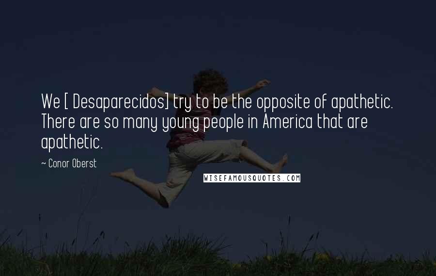 Conor Oberst Quotes: We [ Desaparecidos] try to be the opposite of apathetic. There are so many young people in America that are apathetic.