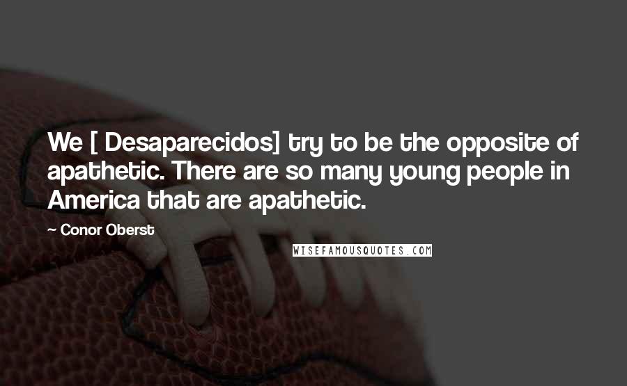 Conor Oberst Quotes: We [ Desaparecidos] try to be the opposite of apathetic. There are so many young people in America that are apathetic.