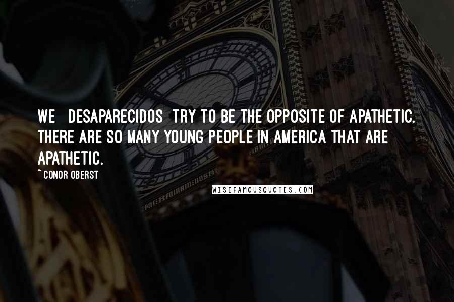 Conor Oberst Quotes: We [ Desaparecidos] try to be the opposite of apathetic. There are so many young people in America that are apathetic.