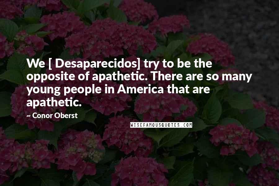 Conor Oberst Quotes: We [ Desaparecidos] try to be the opposite of apathetic. There are so many young people in America that are apathetic.