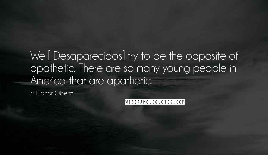 Conor Oberst Quotes: We [ Desaparecidos] try to be the opposite of apathetic. There are so many young people in America that are apathetic.